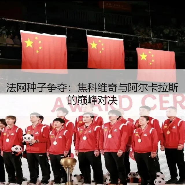 法网种子争夺：焦科维奇与阿尔卡拉斯的巅峰对决