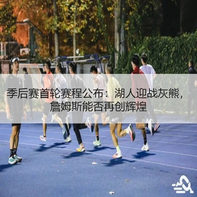 季后赛首轮赛程公布:湖人迎战灰熊,詹姆斯能否再创辉煌