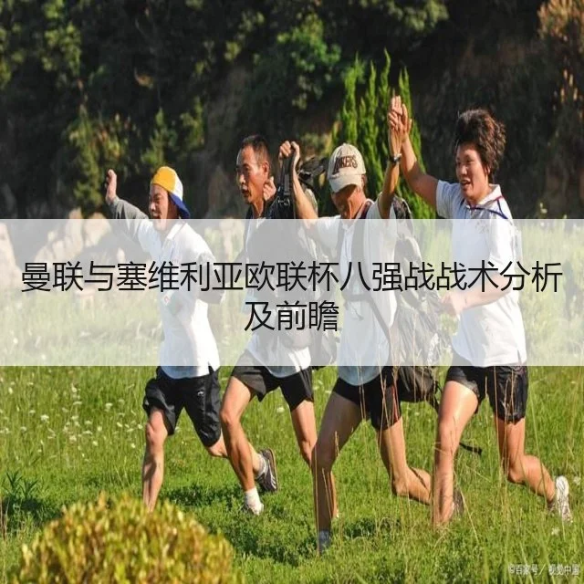 曼联与塞维利亚欧联杯八强战战术分析及前瞻