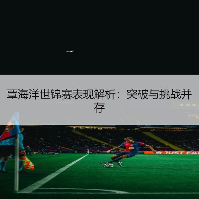 覃海洋世锦赛表现解析：突破与挑战并存