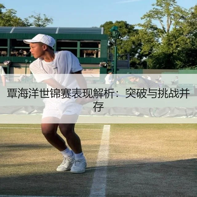 覃海洋世锦赛表现解析：突破与挑战并存